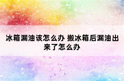 冰箱漏油该怎么办 搬冰箱后漏油出来了怎么办